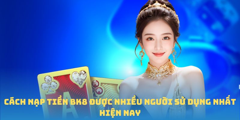 Cách nạp tiền BK8 được nhiều người sử dụng nhất hiện nay