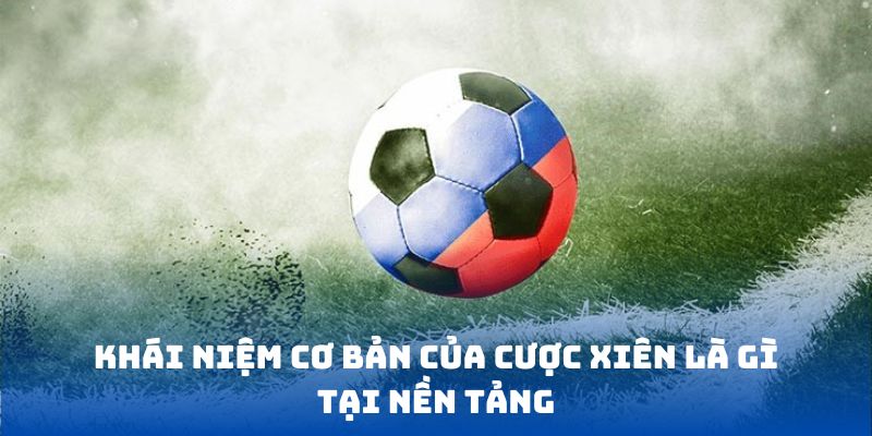 Khái niệm cơ bản của cược Xiên là gì tại nền tảng