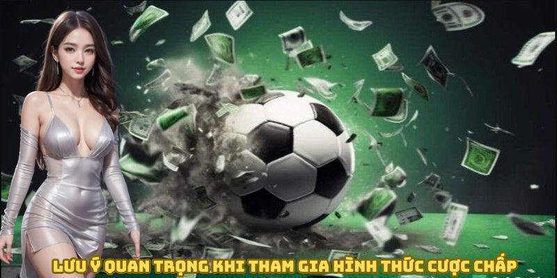 Lưu ý quan trọng khi tham gia hình thức cược chấp