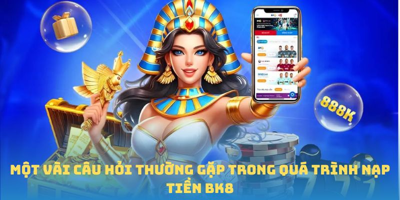 Một vài câu hỏi thường gặp trong quá trình nạp tiền BK8