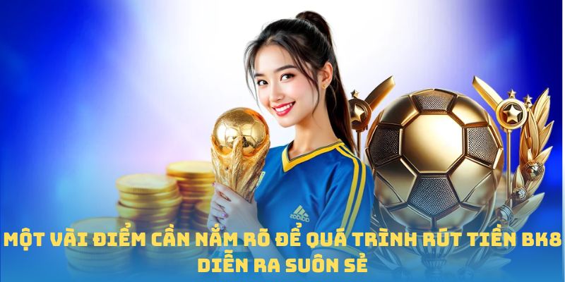 Một vài điểm cần nắm rõ để quá trình rút tiền BK8 diễn ra suôn sẻ
