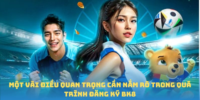 Một vài điều quan trọng cần nắm rõ trong quá trình đăng ký BK8