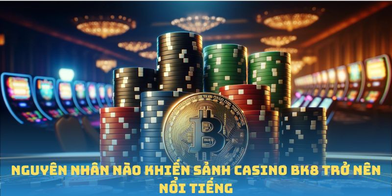 Nguyên nhân nào khiến sảnh casino BK8 trở nên nổi tiếng